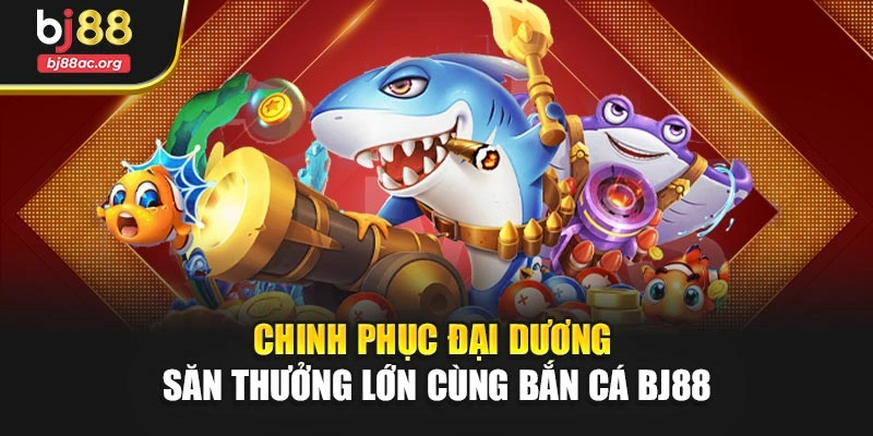 Chinh phục đại dương – Săn thưởng lớn cùng Bắn cá BJ88
