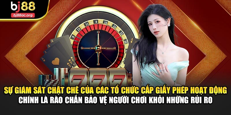 Sự giám sát chặt chẽ của các tổ chức cấp giấy phép hoạt động chính là rào chắn bảo vệ người chơi khỏi những rủi ro