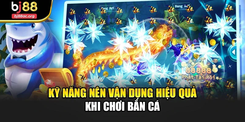 Kỹ năng nên vận dụng hiệu quả khi chơi bắn cá